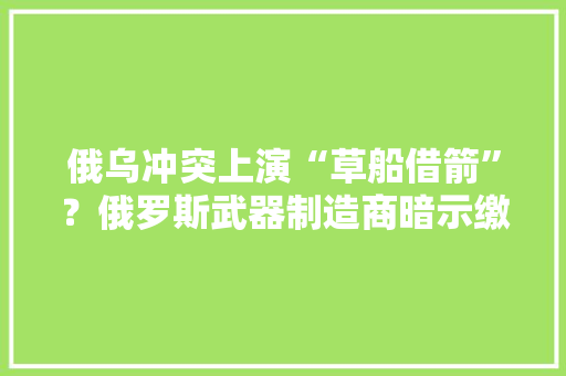 俄乌冲突上演“草船借箭”？俄罗斯武器制造商暗示缴获法国“凯撒”自行榴弹炮