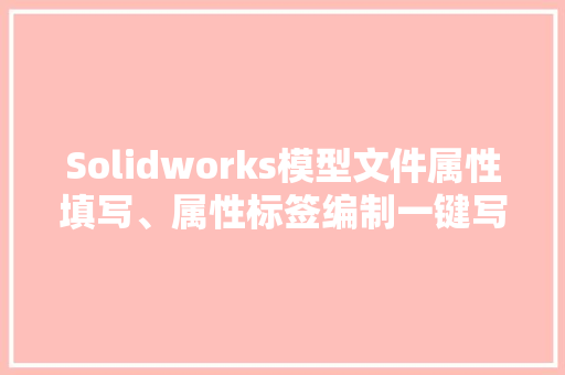 Solidworks模型文件属性填写、属性标签编制一键写入详解