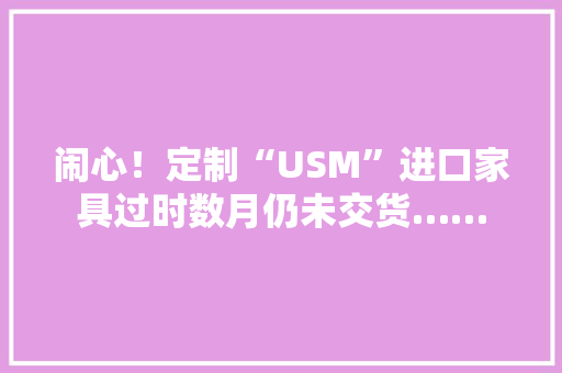 闹心！定制“USM”进口家具过时数月仍未交货……