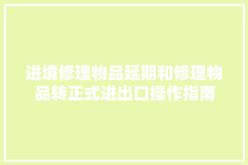 进境修理物品延期和修理物品转正式进出口操作指南
