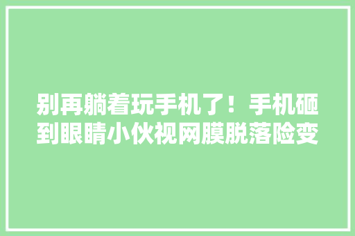 别再躺着玩手机了！手机砸到眼睛小伙视网膜脱落险变瞎