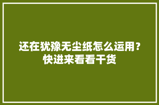 还在犹豫无尘纸怎么运用？快进来看看干货