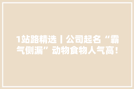 1站路精选丨公司起名“霸气侧漏”动物食物人气高！