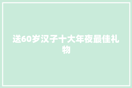 送60岁汉子十大年夜最佳礼物