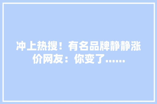 冲上热搜！有名品牌静静涨价网友：你变了......