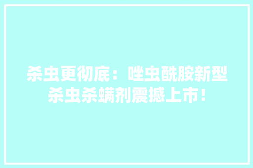 杀虫更彻底：唑虫酰胺新型杀虫杀螨剂震撼上市！