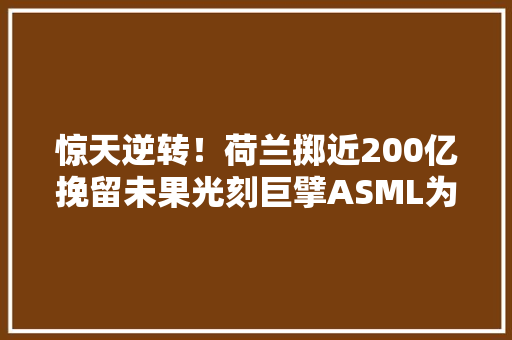 惊天逆转！荷兰掷近200亿挽留未果光刻巨擘ASML为何决绝离乡？
