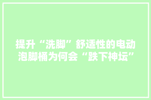 提升“洗脚”舒适性的电动泡脚桶为何会“跌下神坛”？