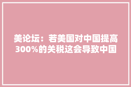 美论坛：若美国对中国提高300%的关税这会导致中国迅速崩溃吗？