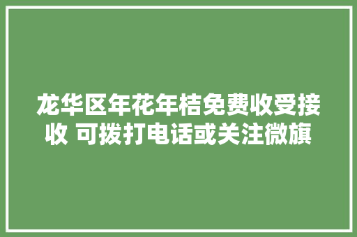 龙华区年花年桔免费收受接收 可拨打电话或关注微旗子暗记预约