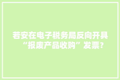 若安在电子税务局反向开具“报废产品收购”发票？
