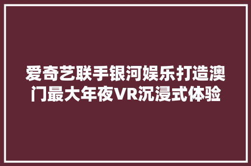 爱奇艺联手银河娱乐打造澳门最大年夜VR沉浸式体验馆