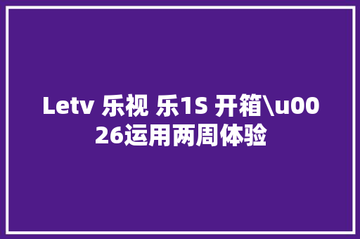 Letv 乐视 乐1S 开箱\u0026运用两周体验