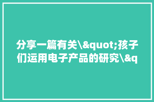 分享一篇有关\"孩子们运用电子产品的研究\"外刊家长们要留意了