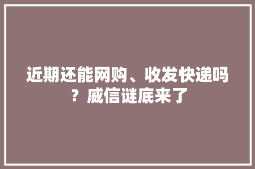 近期还能网购、收发快递吗？威信谜底来了