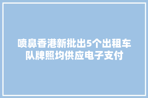 喷鼻香港新批出5个出租车队牌照均供应电子支付