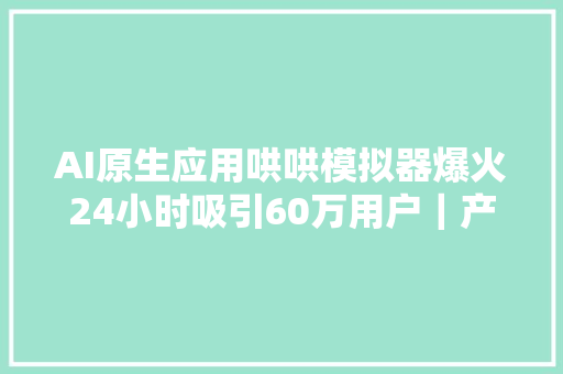 AI原生应用哄哄模拟器爆火24小时吸引60万用户｜产品不雅观察