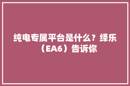 纯电专属平台是什么？绎乐（EA6）告诉你