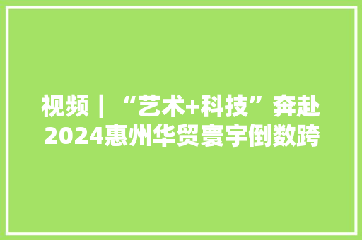 视频｜“艺术+科技”奔赴2024惠州华贸寰宇倒数跨年