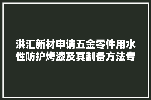 洪汇新材申请五金零件用水性防护烤漆及其制备方法专利显著改进了氨基烤漆的附出力和耐盐雾机能
