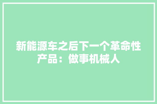 新能源车之后下一个革命性产品：做事机械人