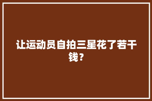 让运动员自拍三星花了若干钱？