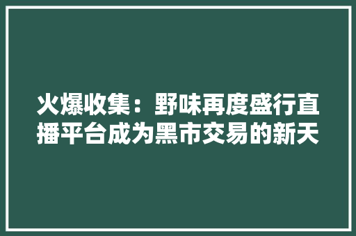 火爆收集：野味再度盛行直播平台成为黑市交易的新天堂！