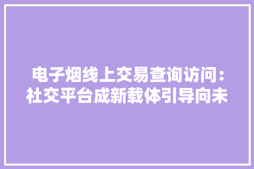 电子烟线上交易查询访问：社交平台成新载体引导向未成年售卖