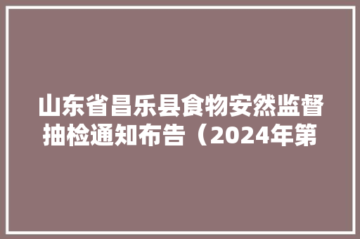 山东省昌乐县食物安然监督抽检通知布告（2024年第一期）