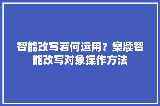 智能改写若何运用？案牍智能改写对象操作方法