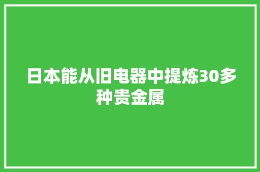 日本能从旧电器中提炼30多种贵金属