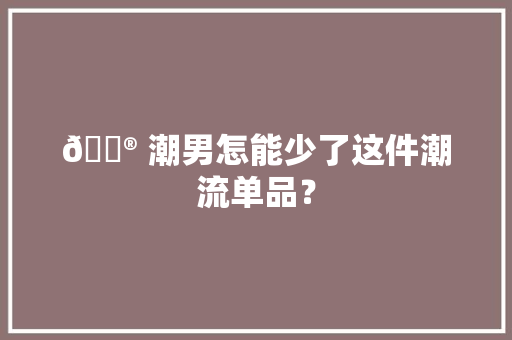 🎮 潮男怎能少了这件潮流单品？
