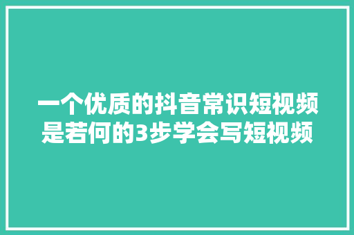 一个优质的抖音常识短视频是若何的3步学会写短视频脚本