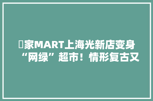 萬家MART上海光新店变身“网绿”超市！情形复古又清新还超好买