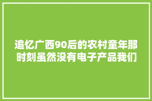 追忆广西90后的农村童年那时刻虽然没有电子产品我们依旧很愉快