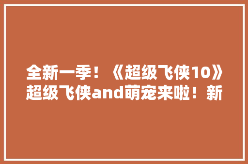 全新一季！《超级飞侠10》超级飞侠and萌宠来啦！新责任新旅程