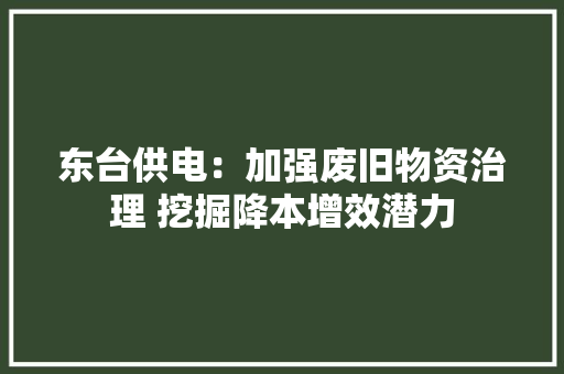 东台供电：加强废旧物资治理 挖掘降本增效潜力