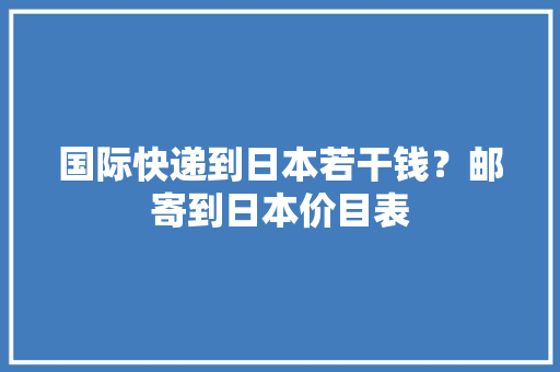国际快递到日本若干钱？邮寄到日本价目表