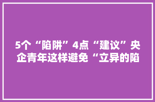 5个“陷阱”4点“建议”央企青年这样避免“立异的陷阱”