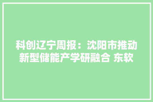 科创辽宁周报：沈阳市推动新型储能产学研融合 东软集团软件产品获超21亿元订单