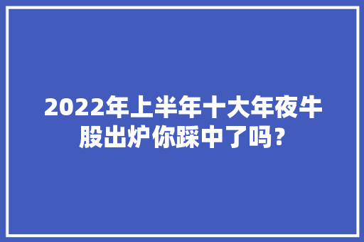 2022年上半年十大年夜牛股出炉你踩中了吗？
