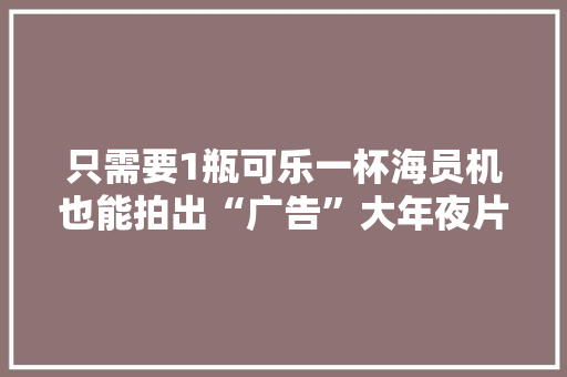 只需要1瓶可乐一杯海员机也能拍出“广告”大年夜片