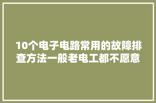 10个电子电路常用的故障排查方法一般老电工都不愿意传授的技能