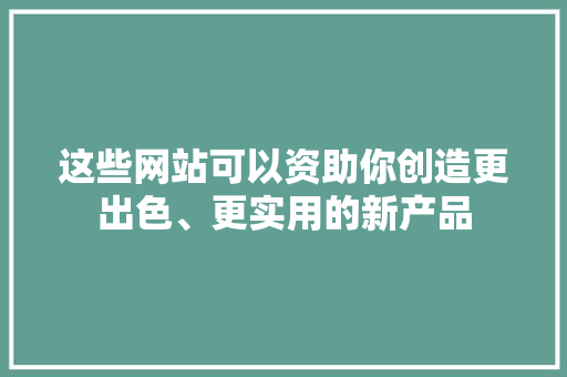 这些网站可以资助你创造更出色、更实用的新产品