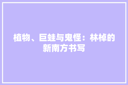 植物、巨蛙与鬼怪：林棹的新南方书写