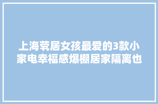 上海茕居女孩最爱的3款小家电幸福感爆棚居家隔离也能很精致