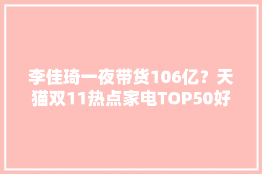李佳琦一夜带货106亿？天猫双11热点家电TOP50好价盘点