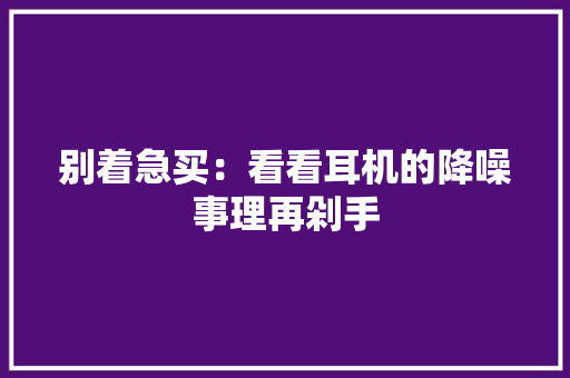 别着急买：看看耳机的降噪事理再剁手
