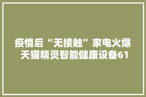 疫情后“无接触”家电火爆 天猫精灵智能健康设备618发卖暴增50倍