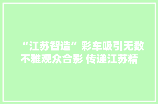 “江苏智造”彩车吸引无数不雅观众合影 传递江苏精气神
